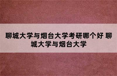 聊城大学与烟台大学考研哪个好 聊城大学与烟台大学